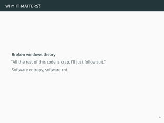 why it matters?
Broken windows theory
“All the rest of this code is crap, I’ll just follow suit.”
Software entropy, software rot.
4
 