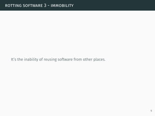 rotting software 3 - immobility
It’s the inability of reusing software from other places.
9
 