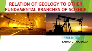 RELATION OF GEOLOGY TO OTHER
FUNDAMENTAL BRANCHES OF SCIENCE
*PRESENTED BY:
KALPAJYOTI MAZUMDAR
 