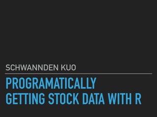 PROGRAMATICALLY
GETTING STOCK DATA WITH R
SCHWANNDEN KUO
 