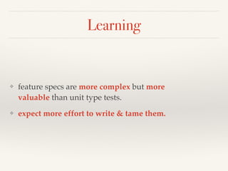 Learning
❖ feature specs are more complex but more
valuable than unit type tests.
❖ expect more effort to write & tame them.
 