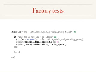 Factory tests
describe "the :with_admin_and_working_group trait" do
it "assigns a new user as admin" do
circle = create(:circle, :with_admin_and_working_group)
expect(circle.admins.size).to eq(1)
expect(circle.admins.first).to be_a(User)
end
[...]
end
 