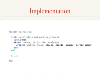 Implementation
factory :circle do
trait :with_admin_and_working_group do
with_admin
after(:create) do |circle, evaluator|
create(:working_group, circle: circle, member: circle.admin)
end
end
[...]
end
 