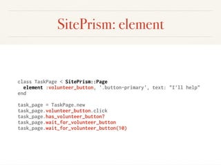 SitePrism: element
class TaskPage < SitePrism::Page
element :volunteer_button, '.button-primary', text: "I'll help"
end
task_page = TaskPage.new
task_page.volunteer_button.click
task_page.has_volunteer_button?
task_page.wait_for_volunteer_button
task_page.wait_for_volunteer_button(10)
 