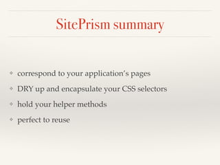 SitePrism summary
❖ correspond to your application’s pages
❖ DRY up and encapsulate your CSS selectors
❖ hold your helper methods
❖ perfect to reuse
 
