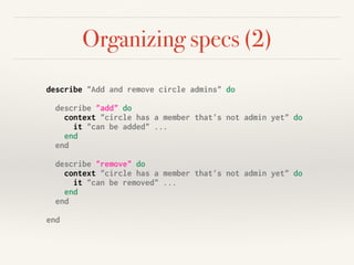 Organizing specs (2)
describe "Add and remove circle admins" do
describe "add" do
context "circle has a member that's not admin yet" do
it "can be added" ...
end
end
describe "remove" do
context "circle has a member that's not admin yet" do
it "can be removed" ...
end
end
end
 