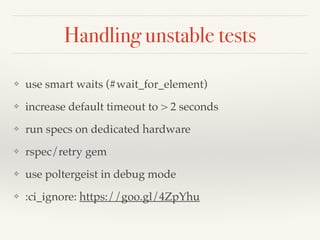 Handling unstable tests
❖ use smart waits (#wait_for_element)
❖ increase default timeout to > 2 seconds
❖ run specs on dedicated hardware
❖ rspec/retry gem
❖ use poltergeist in debug mode
❖ :ci_ignore: https://goo.gl/4ZpYhu
 