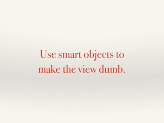 Use smart objects to
make the view dumb.
 