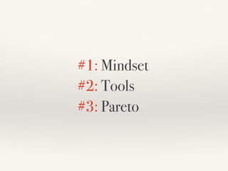 #1: Mindset
#2: Tools
#3: Pareto
 