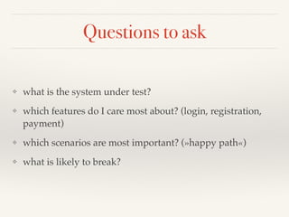Questions to ask
❖ what is the system under test?
❖ which features do I care most about? (login, registration,
payment)
❖ which scenarios are most important? (»happy path«)
❖ what is likely to break?
 