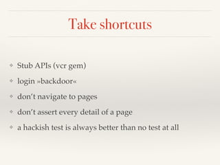Take shortcuts
❖ Stub APIs (vcr gem)
❖ login »backdoor«
❖ don’t navigate to pages
❖ don’t assert every detail of a page
❖ a hackish test is always better than no test at all
 