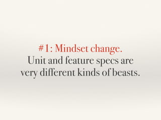 #1: Mindset change. 
Unit and feature specs are  
very different kinds of beasts.
 