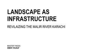 LANDSCAPE AS
INFRASTRUCTURE
REVILAIZING THE MALIR RIVER KARACHI
MASTER THESIS
OMER YOUSUF
 