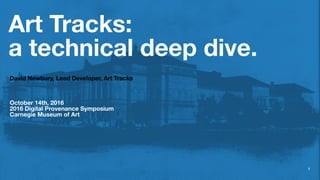 Art Tracks:
a technical deep dive.
David Newbury, Lead Developer, Art Tracks
October 14th, 2016
2016 Digital Provenance Symposium
Carnegie Museum of Art
1
 