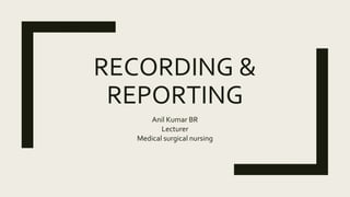 RECORDING &
REPORTING
Anil Kumar BR
Lecturer
Medical surgical nursing
 