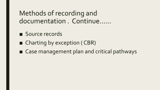 Methods of recording and
documentation . Continue......
■ Source records
■ Charting by exception ( CBR)
■ Case management plan and critical pathways
 