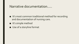 Narrative documentation.....
■ It’s most common traditional method for recording
and documentation of nursing care.
■ It’s simple method
■ Use of a storyline format
 