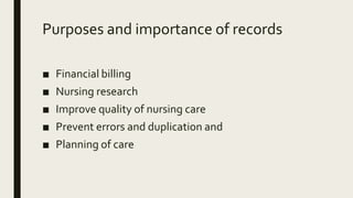 Purposes and importance of records
■ Financial billing
■ Nursing research
■ Improve quality of nursing care
■ Prevent errors and duplication and
■ Planning of care
 
