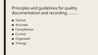 Principles and guidelines for quality
documentation and recording.........
■ Factual
■ Accurate
■ Completness
■ Current
■ Organized
■ Timings
 