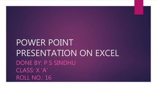 POWER POINT
PRESENTATION ON EXCEL
DONE BY: P S SINDHU
CLASS: X 'A'
ROLL NO.: 16
 