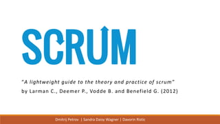 Scrum
“A lightweight guide to the theory and practice of scrum”
by Larman C., Deemer P., Vodde B. and Benefield G. (2012)
Dmitrij Petrov | Sandra Daisy Wagner | Davorin Ristic
 