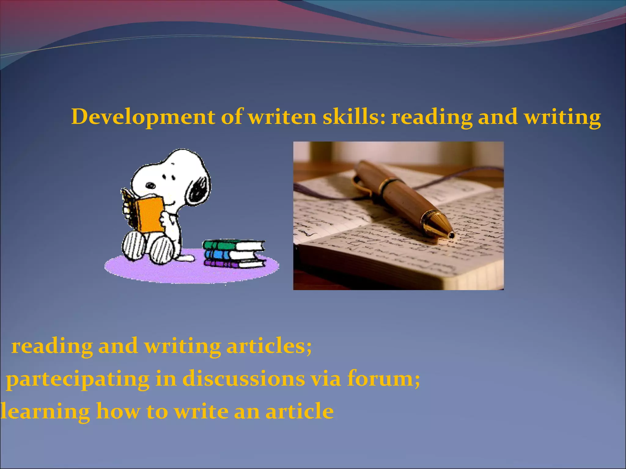 Development of writen skills: reading and writing
reading and writing articles;
partecipating in discussions via forum;
learning how to write an article
 