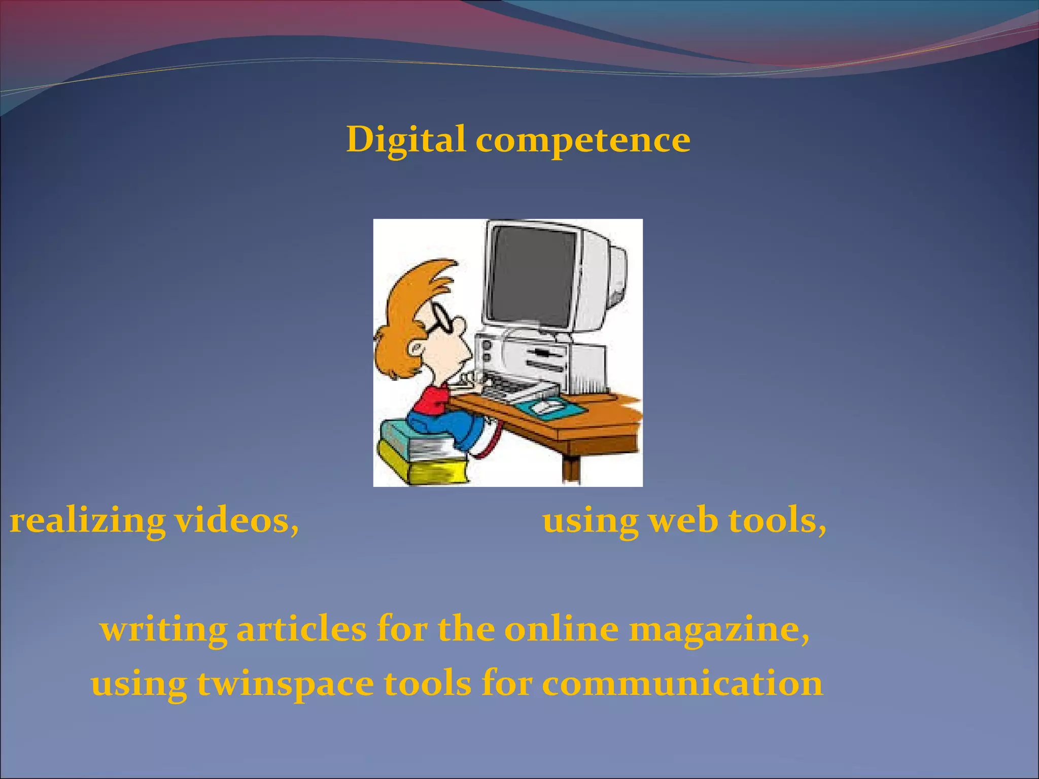 Digital competence
realizing videos, using web tools,
writing articles for the online magazine,
using twinspace tools for communication
 