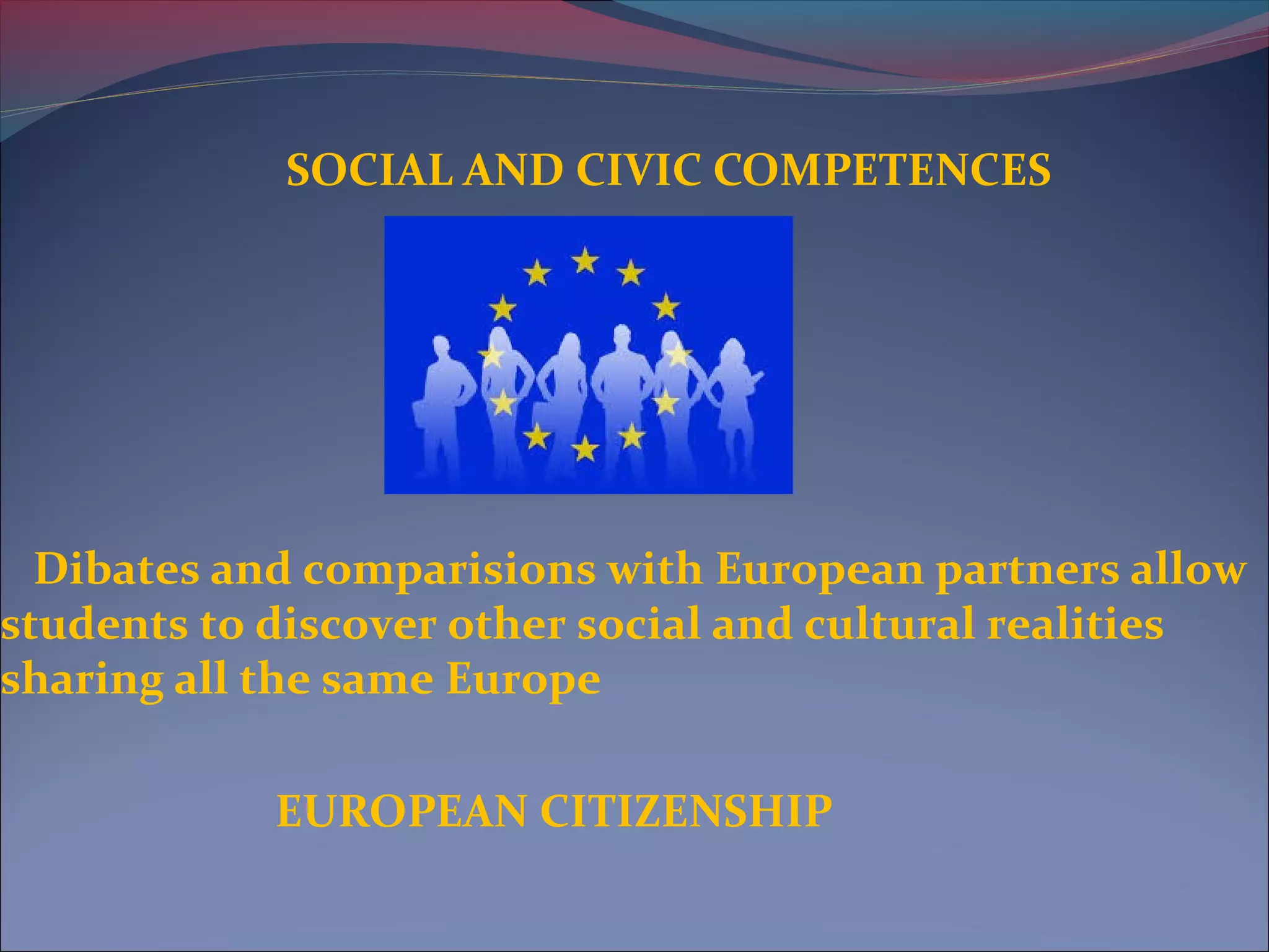 SOCIAL AND CIVIC COMPETENCES
Dibates and comparisions with European partners allow
students to discover other social and cultural realities
sharing all the same Europe
EUROPEAN CITIZENSHIP
 