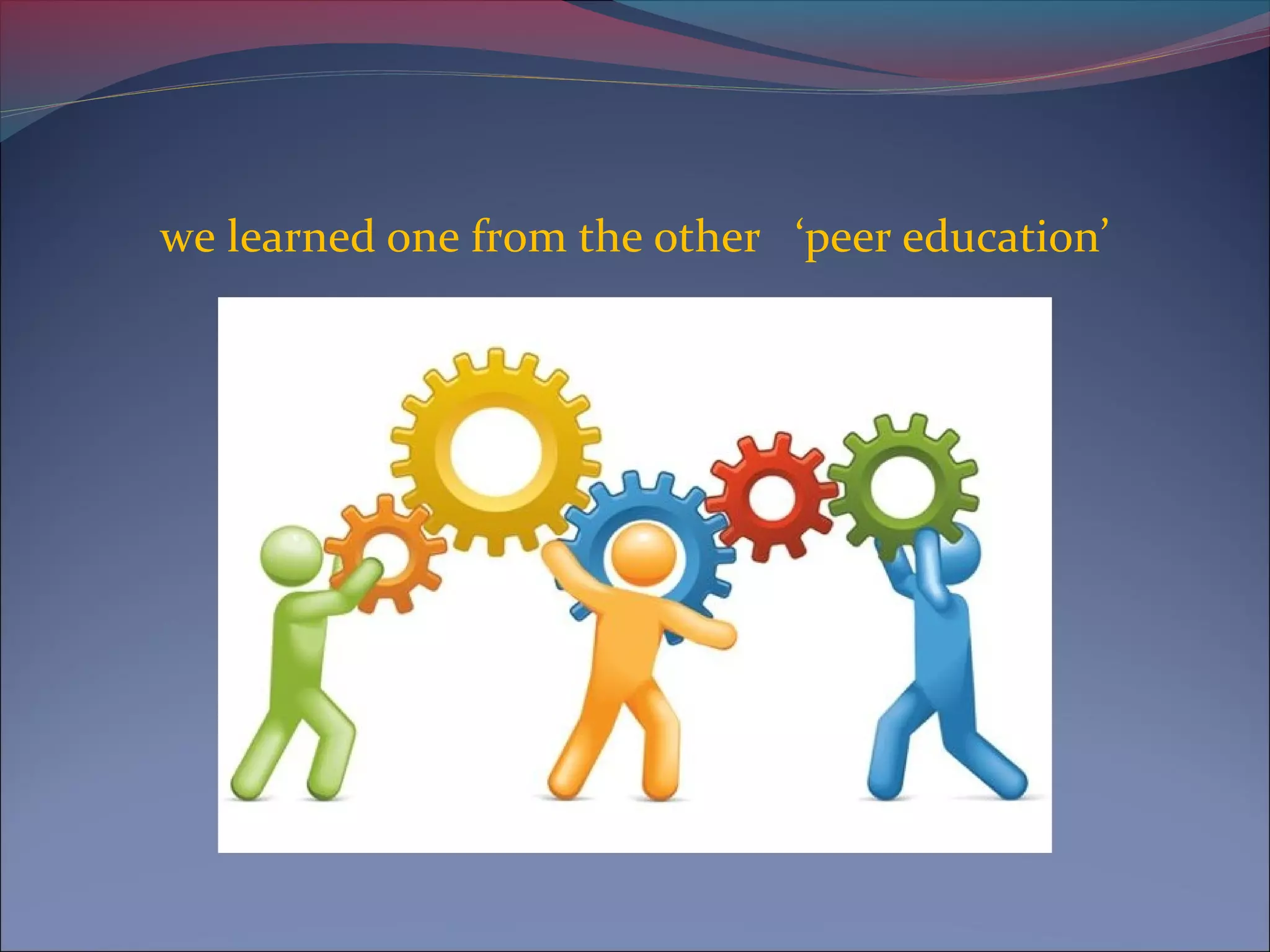 we learned one from the other ‘peer education’
 