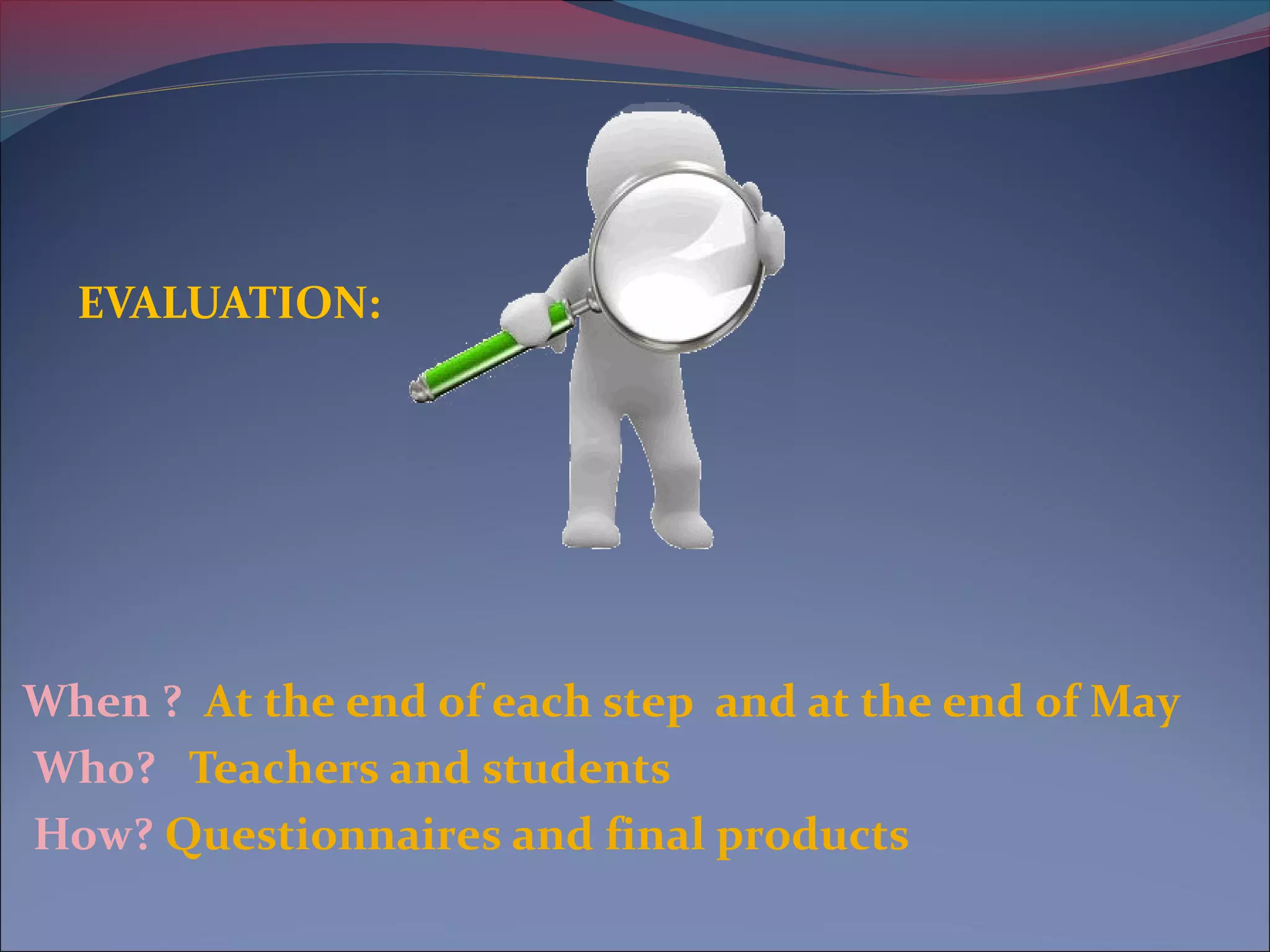 EVALUATION:
When ? At the end of each step and at the end of May
Who? Teachers and students
How? Questionnaires and final products
 