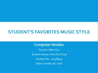STUDENT’S FAVORITES MUSIC STYLE
Computer Studies
Teacher: Mike Chui
Student Name: Chan Hiu Ching
Student No. : 11158929
Date: October 26, 2016
 