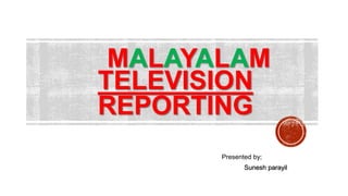 TELEVISION
REPORTING
Sunesh parayil
Presented by;
MALAYALAM
 