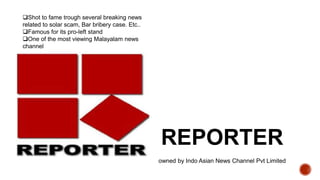 REPORTER
owned by Indo Asian News Channel Pvt Limited
Shot to fame trough several breaking news
related to solar scam, Bar bribery case. Etc..
Famous for its pro-left stand
One of the most viewing Malayalam news
channel
 