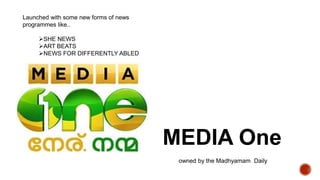 MEDIA One
owned by the Madhyamam Daily
Launched with some new forms of news
programmes like..
SHE NEWS
ART BEATS
NEWS FOR DIFFERENTLY ABLED
 