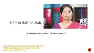 SINDHU SURYAKUMAR
Chief coordinating editor of Asianet News TV
http://indiatoday.intoday.in/video/journalist-gets-over-
1000-threat-calls-after-controversial-remark-on-
goddess-durga/1/607839.html
 
