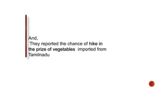 And,
They reported the chance of hike in
the prize of vegetables imported from
Tamilnadu
 