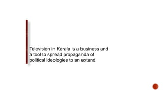 Television in Kerala is a business and
a tool to spread propaganda of
political ideologies to an extend
 