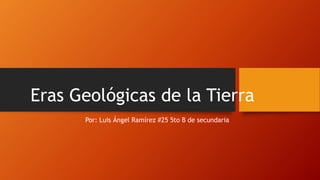 Eras Geológicas de la Tierra
Por: Luis Ángel Ramírez #25 5to B de secundaria
 