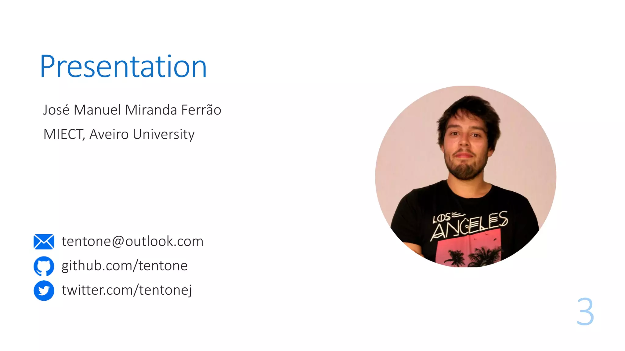 Presentation
José Manuel Miranda Ferrão
MIECT, Aveiro University
3
tentone@outlook.com
github.com/tentone
twitter.com/tentonej
 