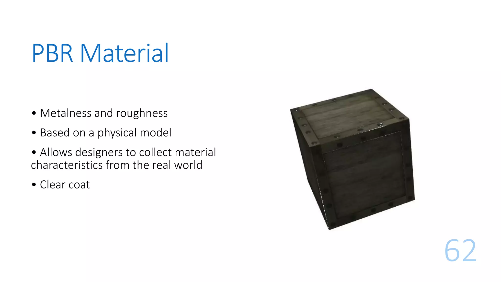 PBR Material
62
• Metalness and roughness
• Based on a physical model
• Allows designers to collect material
characteristics from the real world
• Clear coat
 