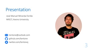 Presentation
José Manuel Miranda Ferrão
MIECT, Aveiro University
3
tentone@outlook.com
github.com/tentone
twitter.com/tentonej
 