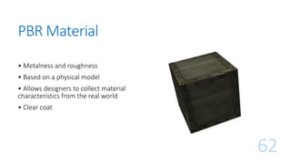 PBR Material
62
• Metalness and roughness
• Based on a physical model
• Allows designers to collect material
characteristics from the real world
• Clear coat
 