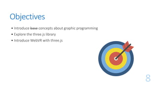 Objectives
• Introduce base concepts about graphic programming
• Explore the three.js library
• Introduce WebVR with three.js
8
 