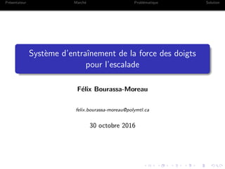 Pr´esentateur March´e Probl´ematique Solution
Syst`eme d’entraˆınement de la force des doigts
pour l’escalade
F´elix Bourassa-Moreau
felix.bourassa-moreau@polymtl.ca
30 octobre 2016
 