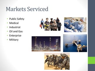 Markets Serviced
• Public Safety
• Medical
• Industrial
• Oil and Gas
• Enterprise
• Military
 