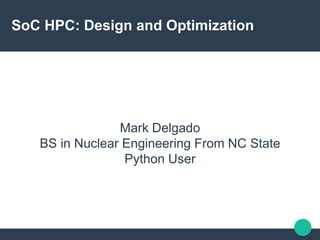 SoC HPC: Design and Optimization
Mark Delgado
BS in Nuclear Engineering From NC State
Python User
 