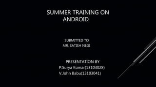 SUMMER TRAINING ON
ANDROID
SUBMITTED TO
MR. SATISH NEGI
PRESENTATION BY
P.Surya Kumar(13103028)
V.John Babu(13103041)
 