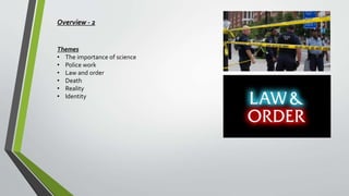 Overview - 2
Themes
• The importance of science
• Police work
• Law and order
• Death
• Reality
• Identity
 