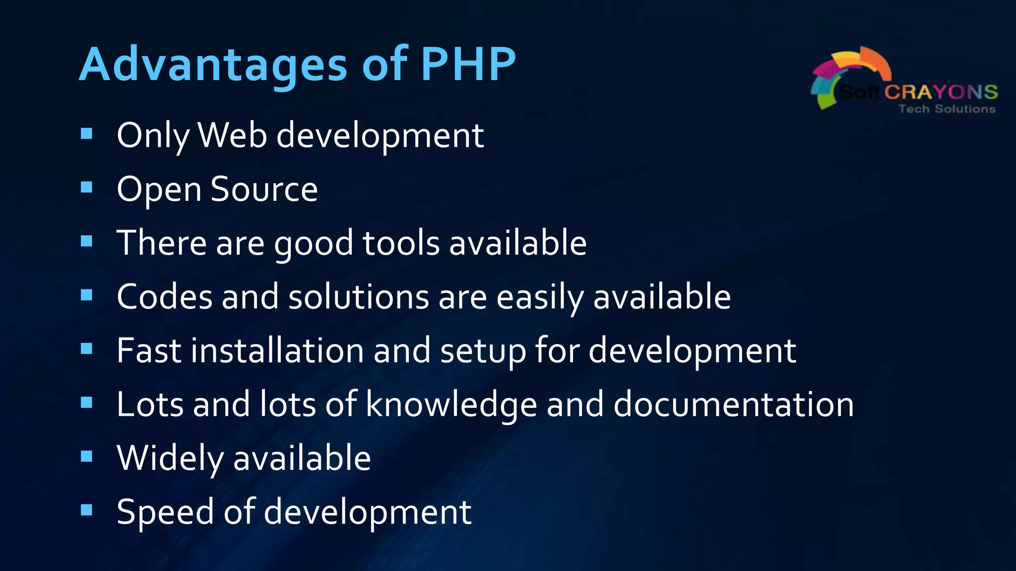 Advantages of PHP
 OnlyWeb development
 Open Source
 There are good tools available
 Codes and solutions are easily available
 Fast installation and setup for development
 Lots and lots of knowledge and documentation
 Widely available
 Speed of development
 