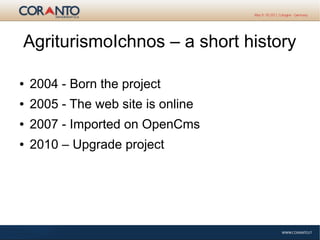 AgriturismoIchnos – a short history
● 2004 - Born the project
● 2005 - The web site is online
● 2007 - Imported on OpenCms
● 2010 – Upgrade project
 